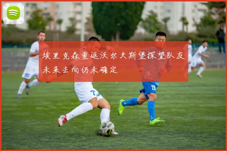 埃里克森重返沃尔夫斯堡探望队友未来去向仍未确定