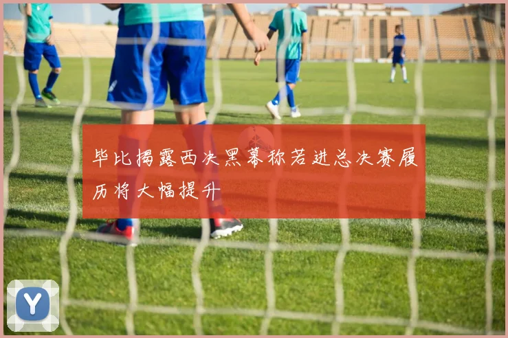 毕比揭露西决黑幕称若进总决赛履历将大幅提升