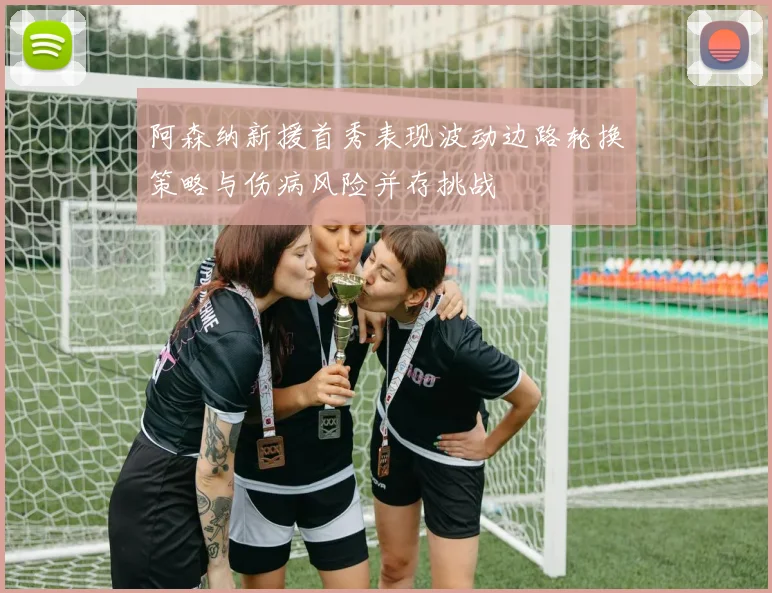 阿森纳新援首秀表现波动边路轮换策略与伤病风险并存挑战