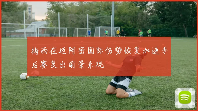 梅西在迈阿密国际伤势恢复加速季后赛复出前景乐观
