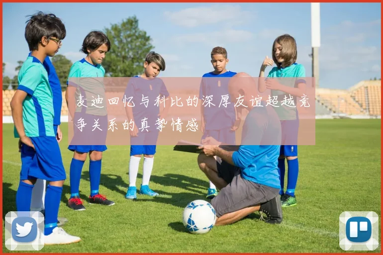麦迪回忆与科比的深厚友谊超越竞争关系的真挚情感