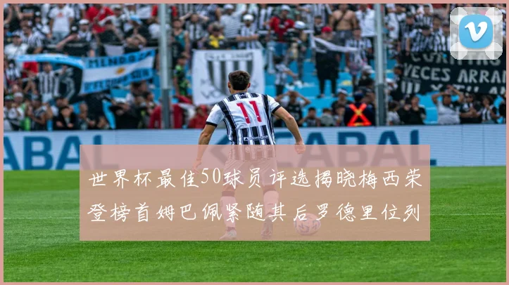 世界杯最佳50球员评选揭晓梅西荣登榜首姆巴佩紧随其后罗德里位列第三库巴西第五