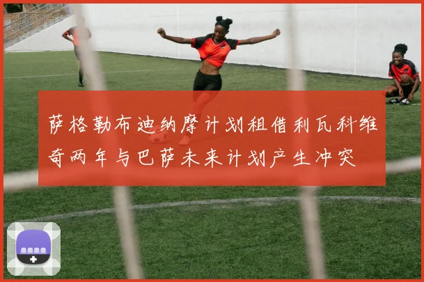 萨格勒布迪纳摩计划租借利瓦科维奇两年与巴萨未来计划产生冲突