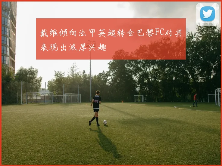 戴维倾向法甲英超转会巴黎FC对其表现出浓厚兴趣