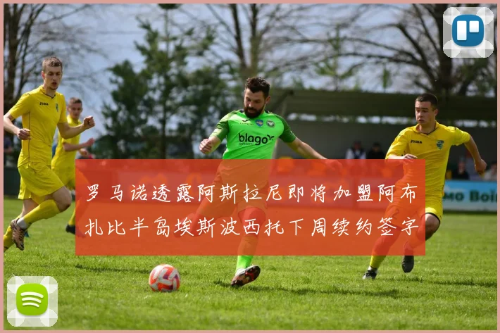 罗马诺透露阿斯拉尼即将加盟阿布扎比半岛埃斯波西托下周续约签字